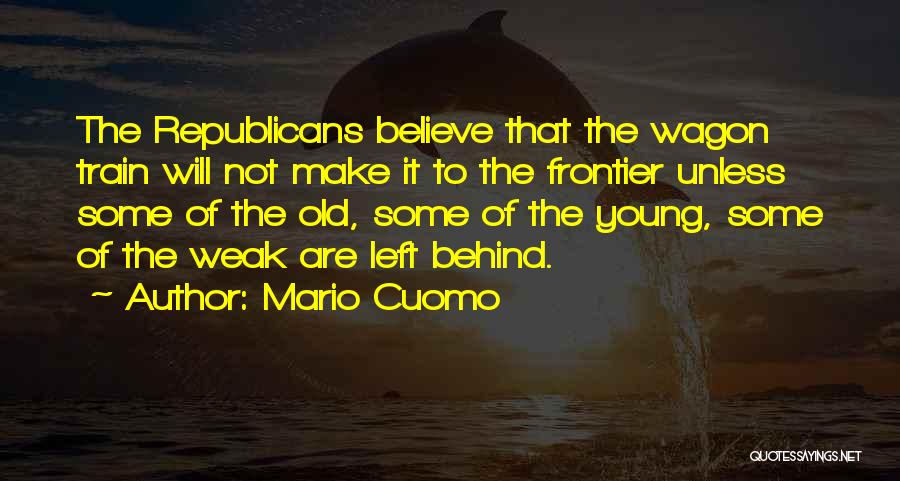 Mario Cuomo Quotes: The Republicans Believe That The Wagon Train Will Not Make It To The Frontier Unless Some Of The Old, Some