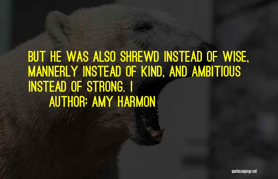 Amy Harmon Quotes: But He Was Also Shrewd Instead Of Wise, Mannerly Instead Of Kind, And Ambitious Instead Of Strong. I