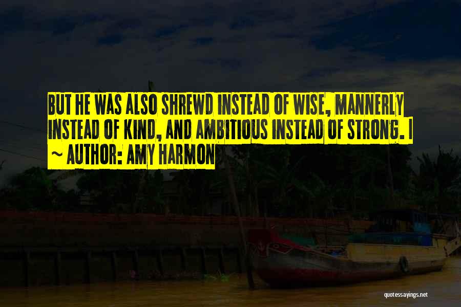 Amy Harmon Quotes: But He Was Also Shrewd Instead Of Wise, Mannerly Instead Of Kind, And Ambitious Instead Of Strong. I