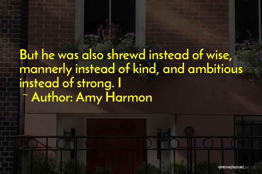 Amy Harmon Quotes: But He Was Also Shrewd Instead Of Wise, Mannerly Instead Of Kind, And Ambitious Instead Of Strong. I