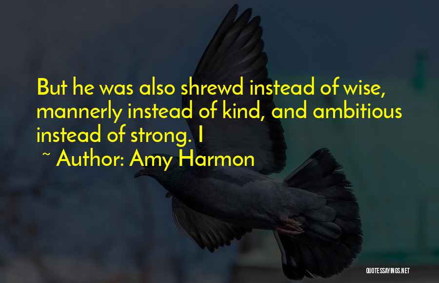 Amy Harmon Quotes: But He Was Also Shrewd Instead Of Wise, Mannerly Instead Of Kind, And Ambitious Instead Of Strong. I