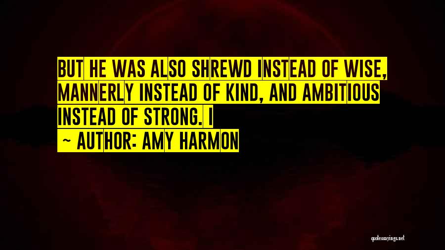 Amy Harmon Quotes: But He Was Also Shrewd Instead Of Wise, Mannerly Instead Of Kind, And Ambitious Instead Of Strong. I