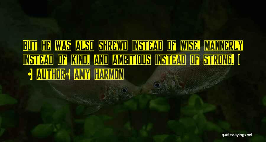 Amy Harmon Quotes: But He Was Also Shrewd Instead Of Wise, Mannerly Instead Of Kind, And Ambitious Instead Of Strong. I