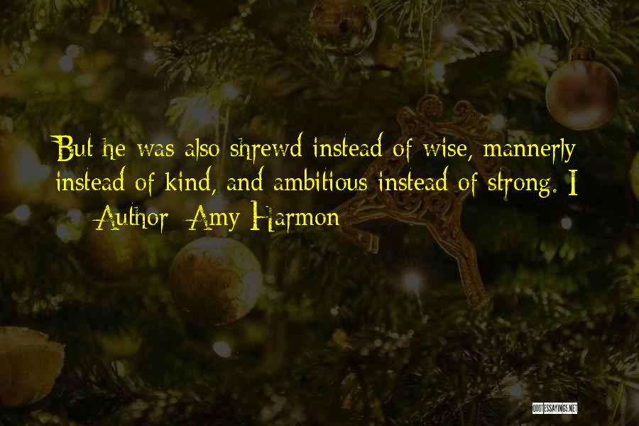 Amy Harmon Quotes: But He Was Also Shrewd Instead Of Wise, Mannerly Instead Of Kind, And Ambitious Instead Of Strong. I