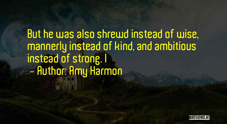 Amy Harmon Quotes: But He Was Also Shrewd Instead Of Wise, Mannerly Instead Of Kind, And Ambitious Instead Of Strong. I