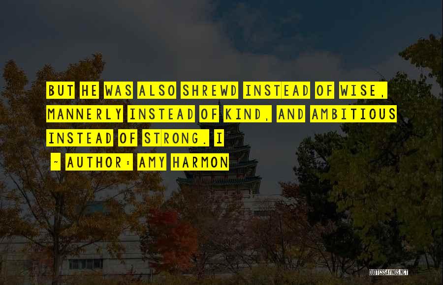 Amy Harmon Quotes: But He Was Also Shrewd Instead Of Wise, Mannerly Instead Of Kind, And Ambitious Instead Of Strong. I