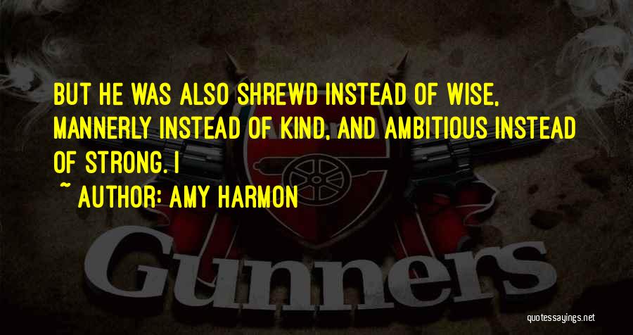 Amy Harmon Quotes: But He Was Also Shrewd Instead Of Wise, Mannerly Instead Of Kind, And Ambitious Instead Of Strong. I