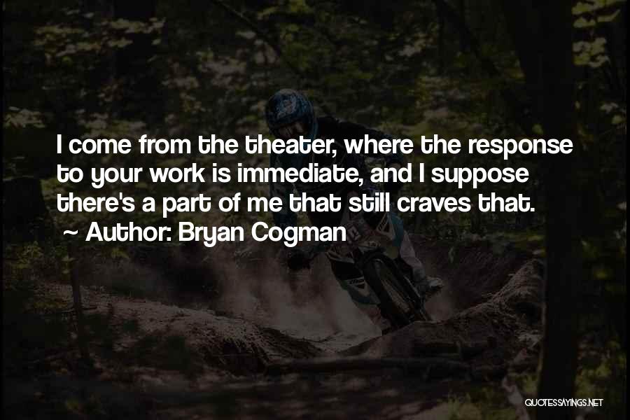 Bryan Cogman Quotes: I Come From The Theater, Where The Response To Your Work Is Immediate, And I Suppose There's A Part Of