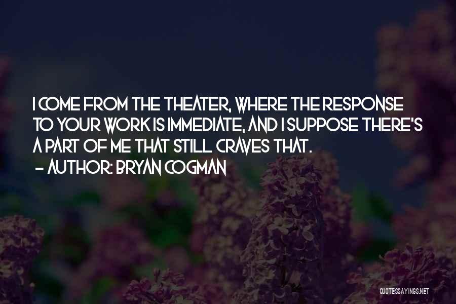 Bryan Cogman Quotes: I Come From The Theater, Where The Response To Your Work Is Immediate, And I Suppose There's A Part Of