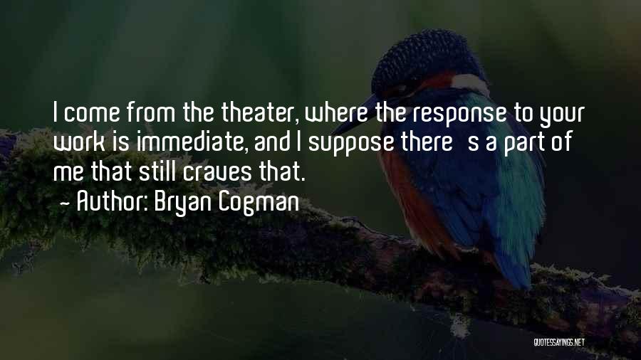 Bryan Cogman Quotes: I Come From The Theater, Where The Response To Your Work Is Immediate, And I Suppose There's A Part Of