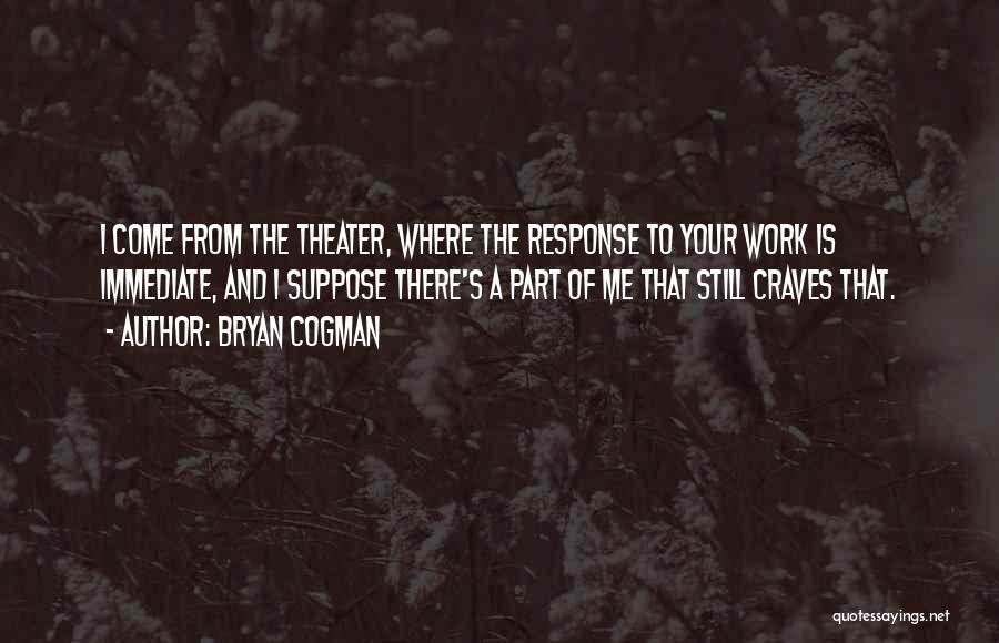 Bryan Cogman Quotes: I Come From The Theater, Where The Response To Your Work Is Immediate, And I Suppose There's A Part Of