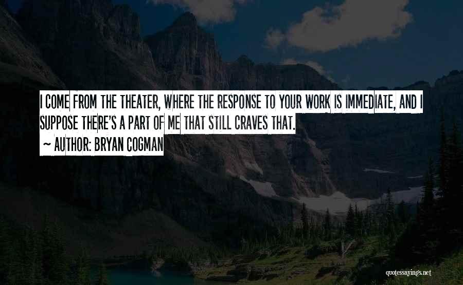 Bryan Cogman Quotes: I Come From The Theater, Where The Response To Your Work Is Immediate, And I Suppose There's A Part Of
