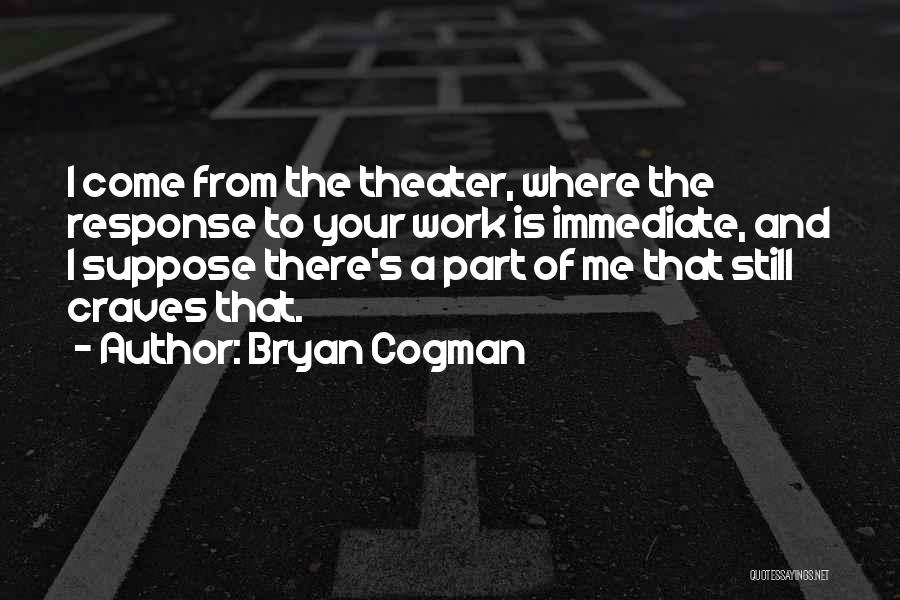 Bryan Cogman Quotes: I Come From The Theater, Where The Response To Your Work Is Immediate, And I Suppose There's A Part Of