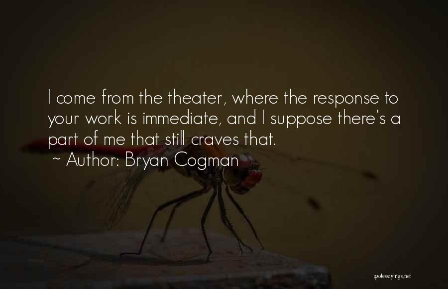 Bryan Cogman Quotes: I Come From The Theater, Where The Response To Your Work Is Immediate, And I Suppose There's A Part Of