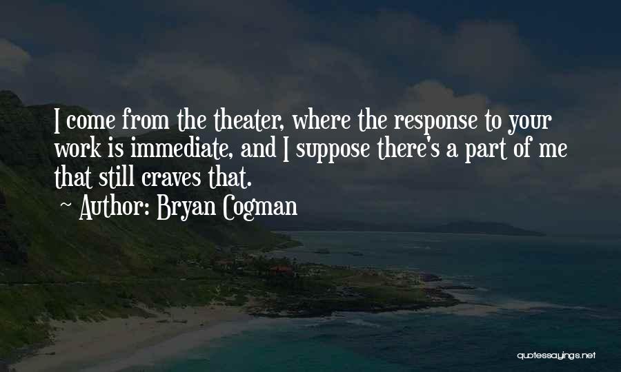 Bryan Cogman Quotes: I Come From The Theater, Where The Response To Your Work Is Immediate, And I Suppose There's A Part Of