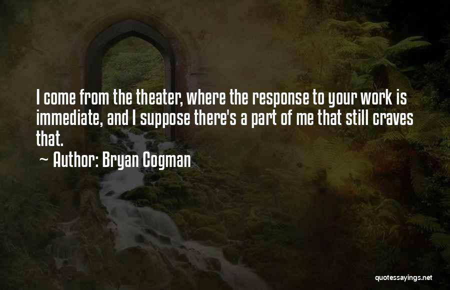 Bryan Cogman Quotes: I Come From The Theater, Where The Response To Your Work Is Immediate, And I Suppose There's A Part Of