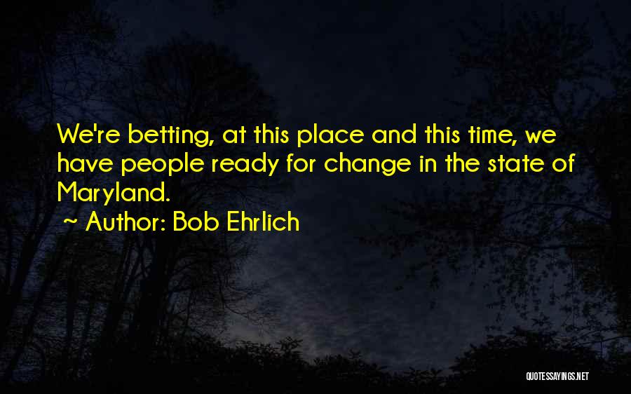 Bob Ehrlich Quotes: We're Betting, At This Place And This Time, We Have People Ready For Change In The State Of Maryland.