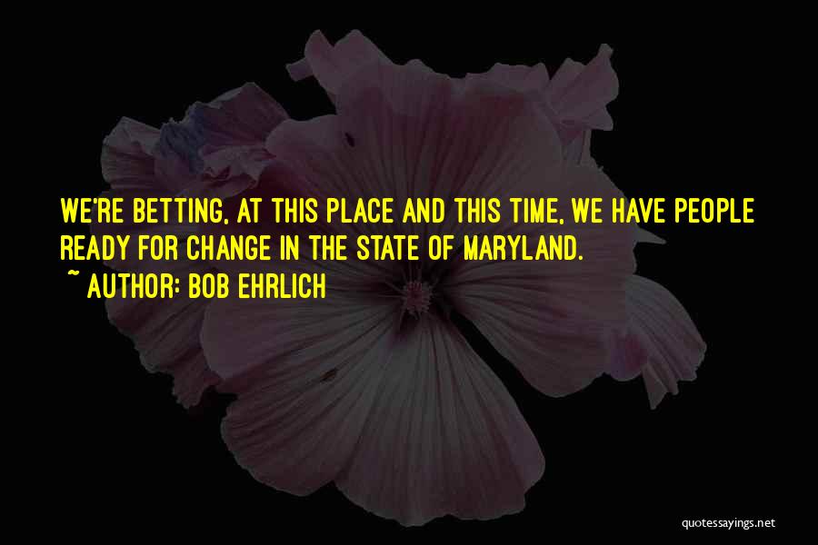 Bob Ehrlich Quotes: We're Betting, At This Place And This Time, We Have People Ready For Change In The State Of Maryland.