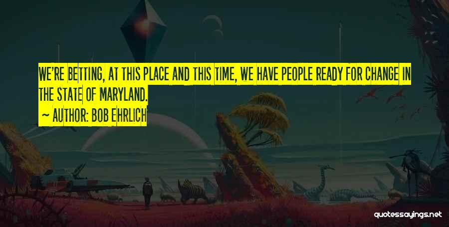 Bob Ehrlich Quotes: We're Betting, At This Place And This Time, We Have People Ready For Change In The State Of Maryland.