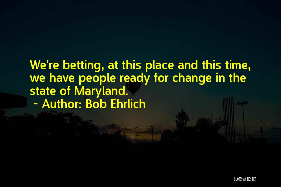 Bob Ehrlich Quotes: We're Betting, At This Place And This Time, We Have People Ready For Change In The State Of Maryland.