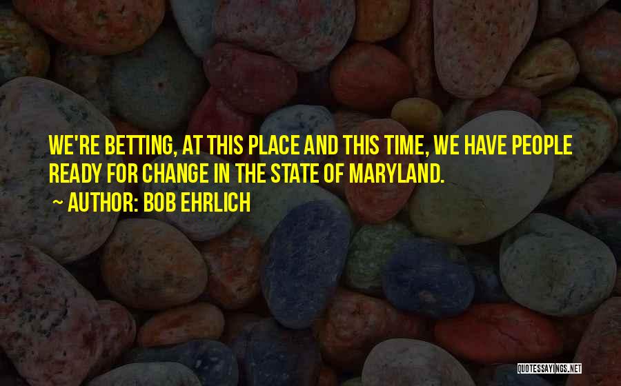 Bob Ehrlich Quotes: We're Betting, At This Place And This Time, We Have People Ready For Change In The State Of Maryland.