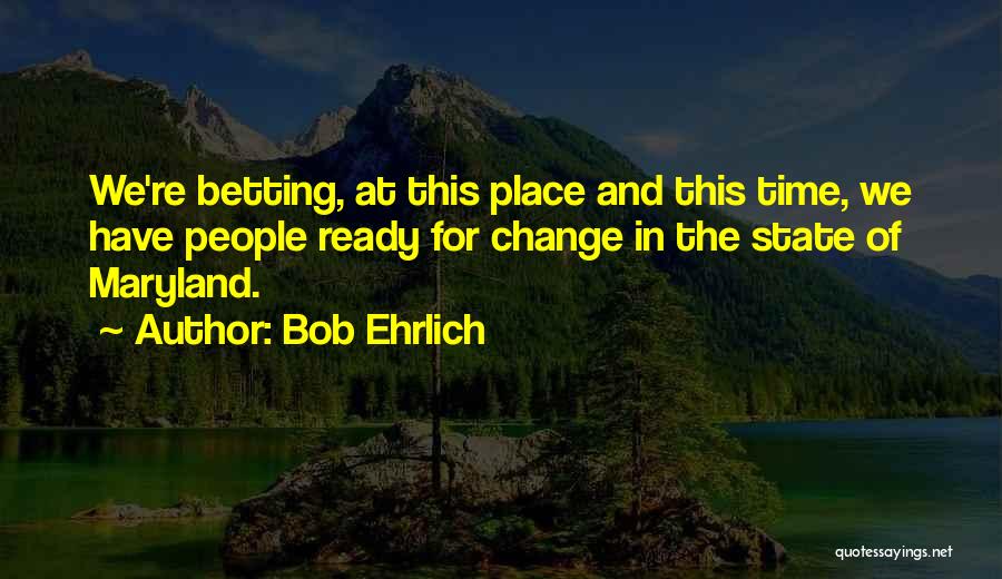 Bob Ehrlich Quotes: We're Betting, At This Place And This Time, We Have People Ready For Change In The State Of Maryland.