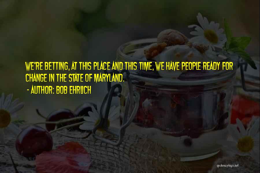 Bob Ehrlich Quotes: We're Betting, At This Place And This Time, We Have People Ready For Change In The State Of Maryland.