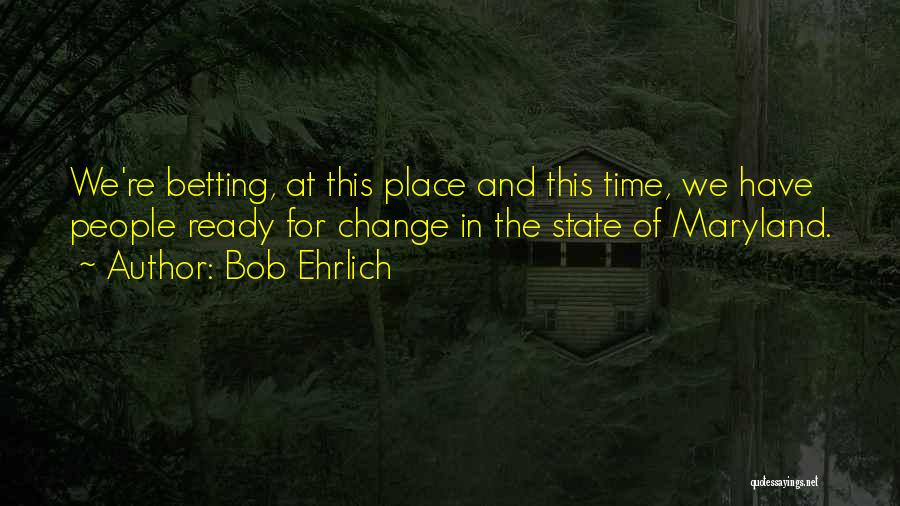 Bob Ehrlich Quotes: We're Betting, At This Place And This Time, We Have People Ready For Change In The State Of Maryland.