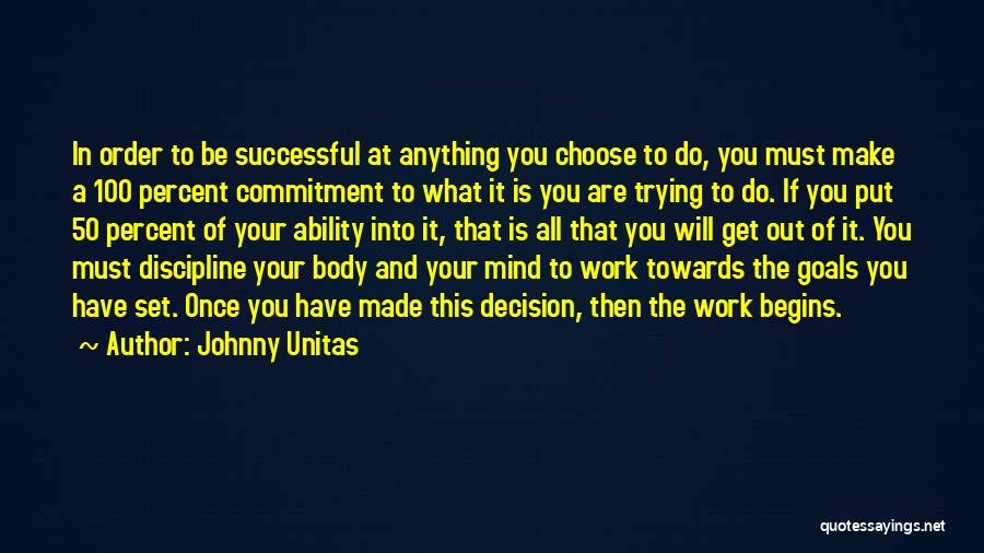 Johnny Unitas Quotes: In Order To Be Successful At Anything You Choose To Do, You Must Make A 100 Percent Commitment To What