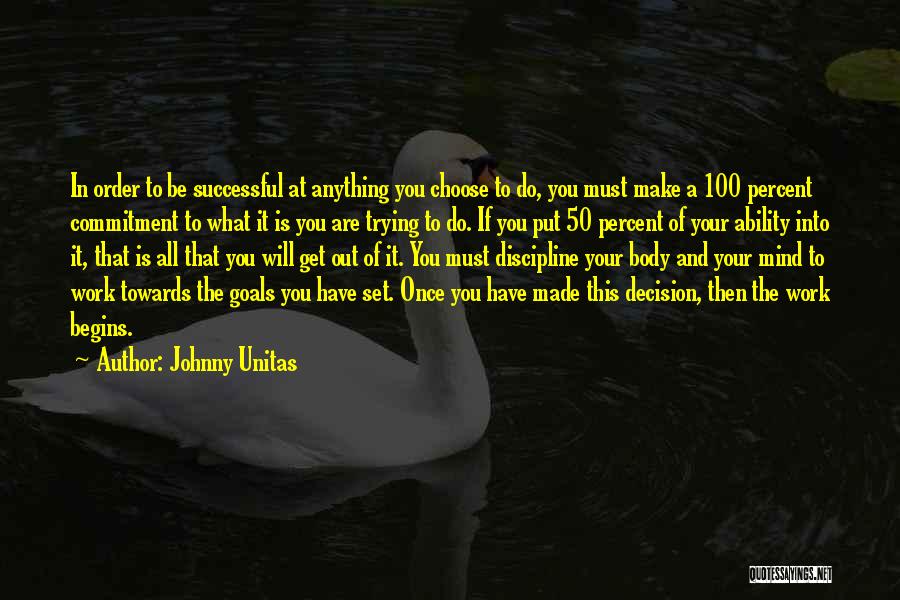 Johnny Unitas Quotes: In Order To Be Successful At Anything You Choose To Do, You Must Make A 100 Percent Commitment To What