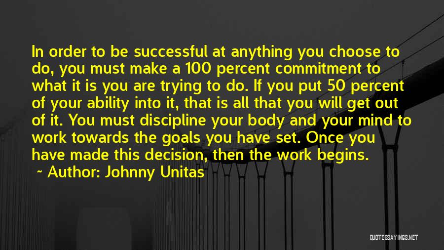 Johnny Unitas Quotes: In Order To Be Successful At Anything You Choose To Do, You Must Make A 100 Percent Commitment To What