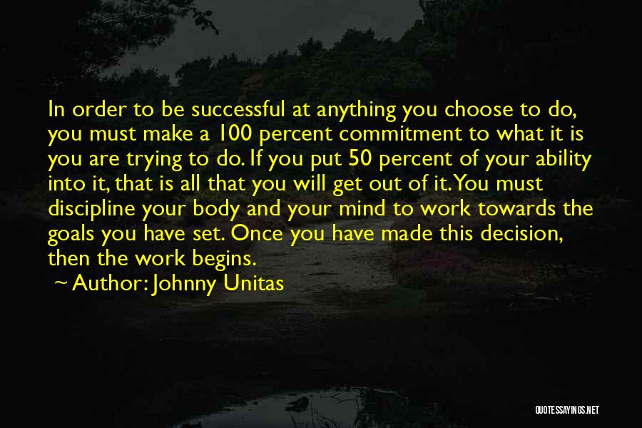 Johnny Unitas Quotes: In Order To Be Successful At Anything You Choose To Do, You Must Make A 100 Percent Commitment To What