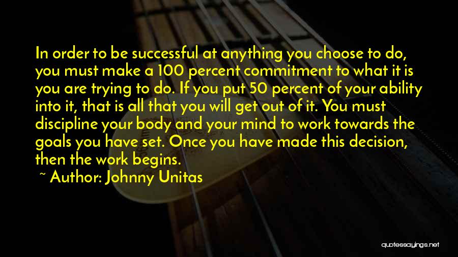 Johnny Unitas Quotes: In Order To Be Successful At Anything You Choose To Do, You Must Make A 100 Percent Commitment To What