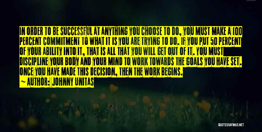 Johnny Unitas Quotes: In Order To Be Successful At Anything You Choose To Do, You Must Make A 100 Percent Commitment To What