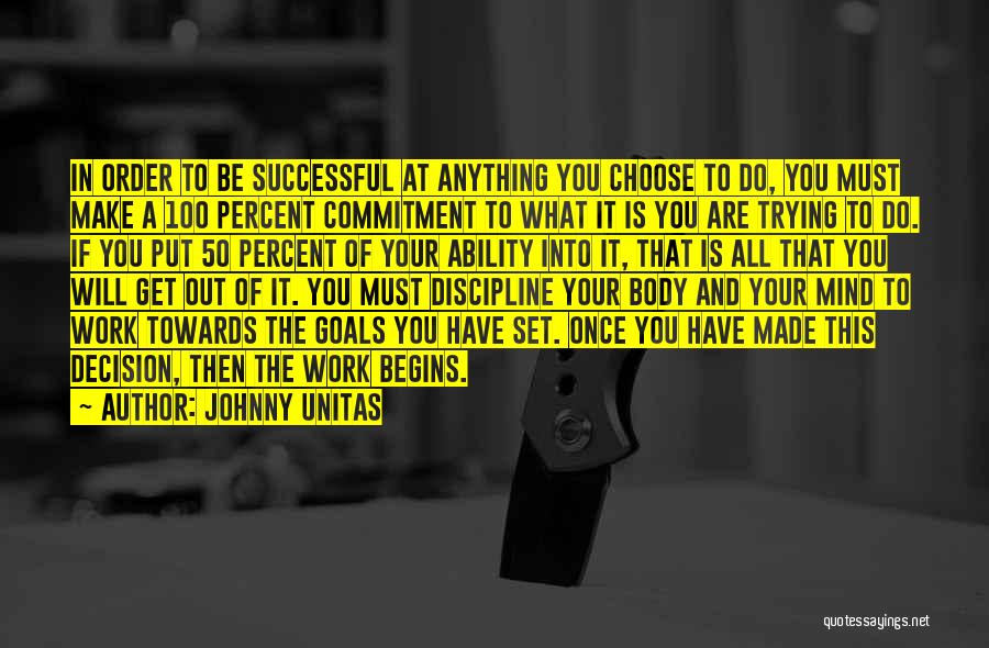 Johnny Unitas Quotes: In Order To Be Successful At Anything You Choose To Do, You Must Make A 100 Percent Commitment To What
