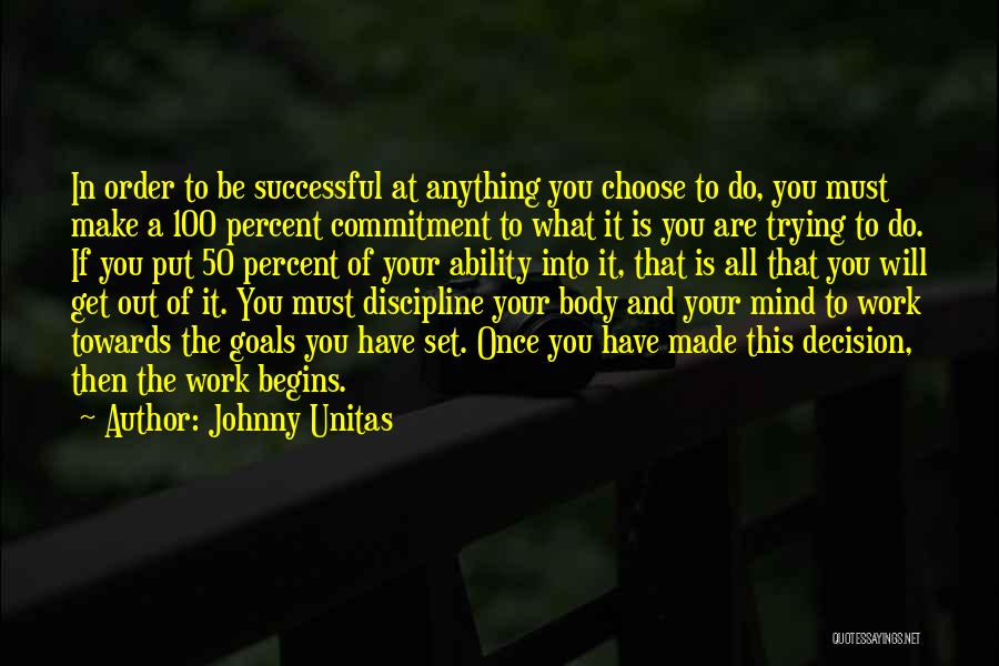 Johnny Unitas Quotes: In Order To Be Successful At Anything You Choose To Do, You Must Make A 100 Percent Commitment To What