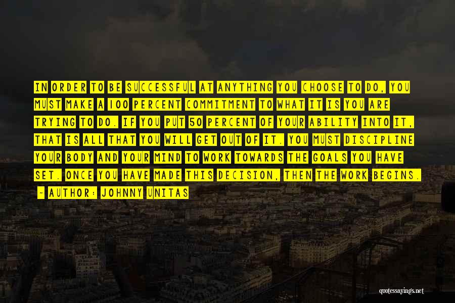 Johnny Unitas Quotes: In Order To Be Successful At Anything You Choose To Do, You Must Make A 100 Percent Commitment To What