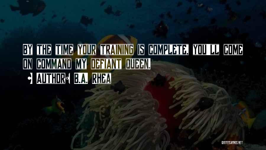 B.A. Rhea Quotes: By The Time Your Training Is Complete, You'll Come On Command My Defiant Queen.