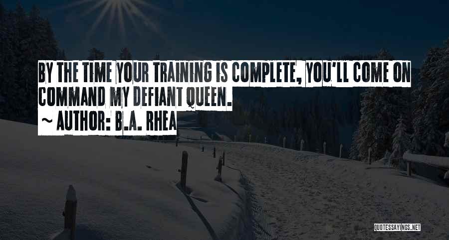 B.A. Rhea Quotes: By The Time Your Training Is Complete, You'll Come On Command My Defiant Queen.