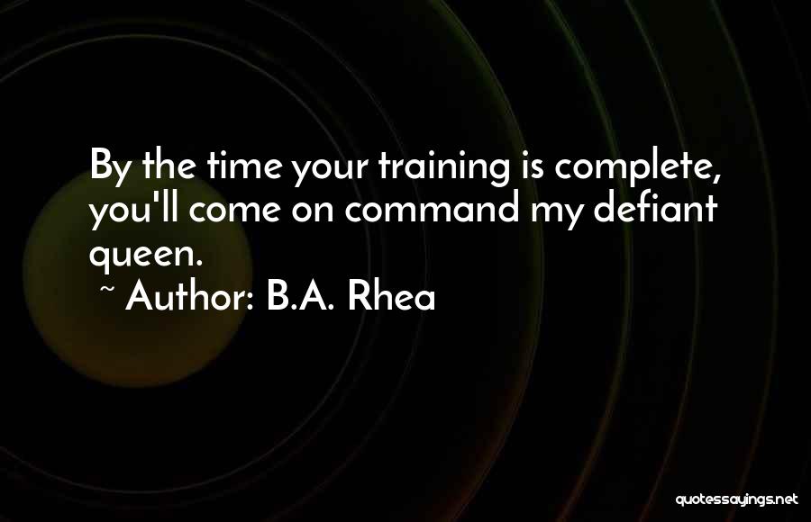 B.A. Rhea Quotes: By The Time Your Training Is Complete, You'll Come On Command My Defiant Queen.