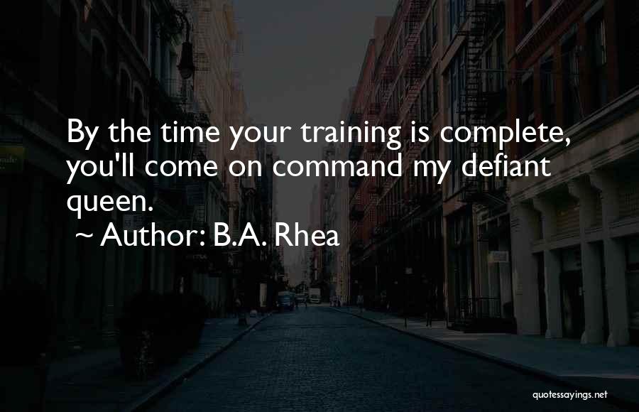 B.A. Rhea Quotes: By The Time Your Training Is Complete, You'll Come On Command My Defiant Queen.