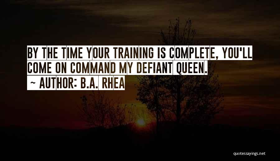 B.A. Rhea Quotes: By The Time Your Training Is Complete, You'll Come On Command My Defiant Queen.