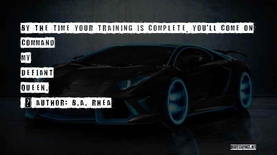 B.A. Rhea Quotes: By The Time Your Training Is Complete, You'll Come On Command My Defiant Queen.