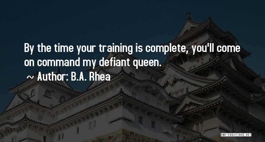 B.A. Rhea Quotes: By The Time Your Training Is Complete, You'll Come On Command My Defiant Queen.