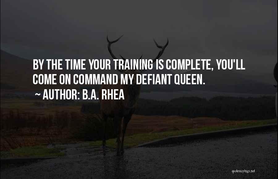 B.A. Rhea Quotes: By The Time Your Training Is Complete, You'll Come On Command My Defiant Queen.