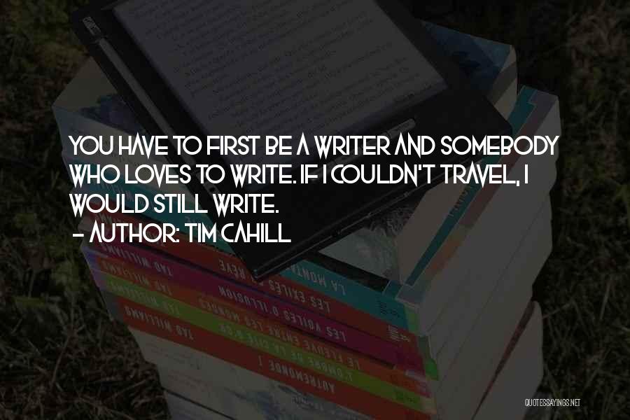 Tim Cahill Quotes: You Have To First Be A Writer And Somebody Who Loves To Write. If I Couldn't Travel, I Would Still