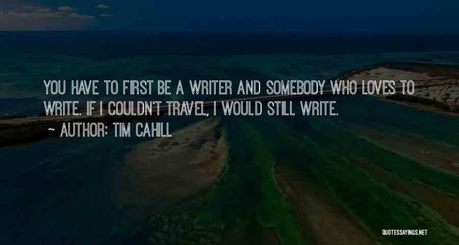 Tim Cahill Quotes: You Have To First Be A Writer And Somebody Who Loves To Write. If I Couldn't Travel, I Would Still