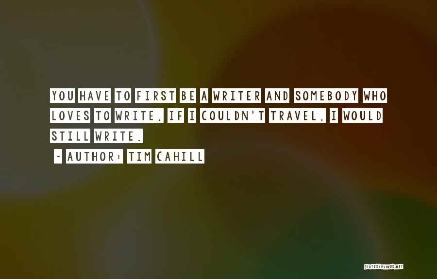 Tim Cahill Quotes: You Have To First Be A Writer And Somebody Who Loves To Write. If I Couldn't Travel, I Would Still