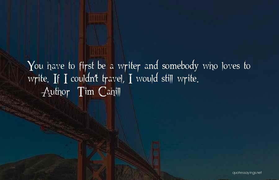 Tim Cahill Quotes: You Have To First Be A Writer And Somebody Who Loves To Write. If I Couldn't Travel, I Would Still