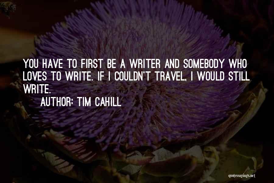 Tim Cahill Quotes: You Have To First Be A Writer And Somebody Who Loves To Write. If I Couldn't Travel, I Would Still